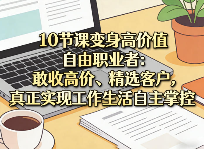 10节课变身高价值自由职业者：敢收高价、精选客户，真正实现工作生活自主掌控-优创云
