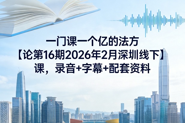 一门课一个亿的法方‬论第16期2026年2月深圳线下课，录音+字幕+配套资料-优创云