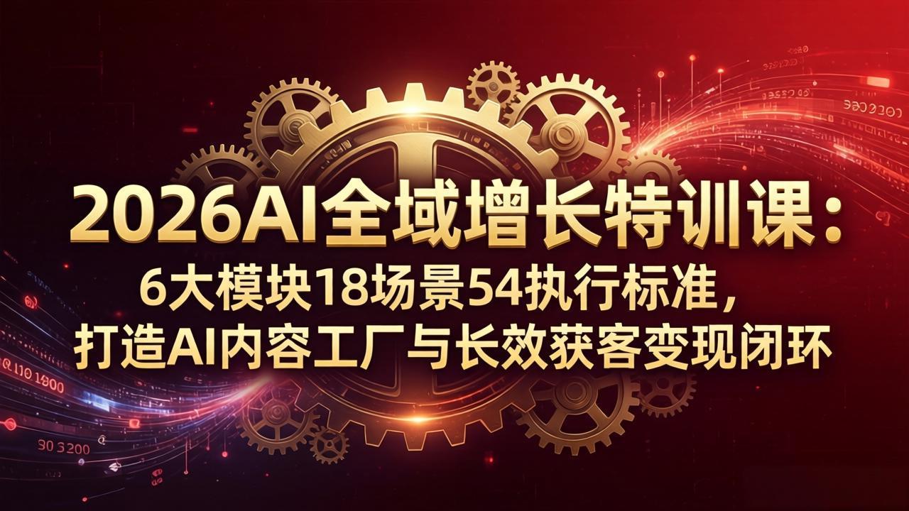 2026AI全域增长特训课：6大模块18场景54执行标准，打造AI内容工厂与长效获客变现闭环-优创云