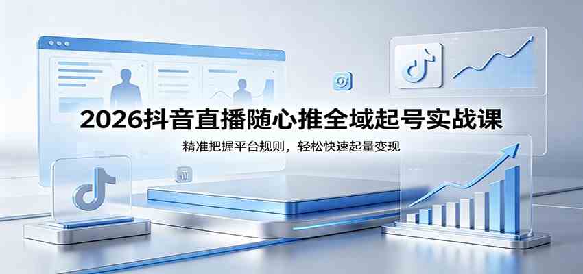 2026抖音直播随心推全域起号实战课，精准把握平台规则，轻松快速起量变现-优创云